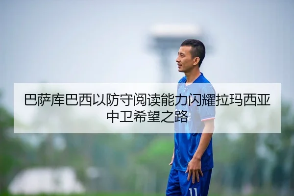 巴萨库巴西以防守阅读能力闪耀拉玛西亚中卫希望之路