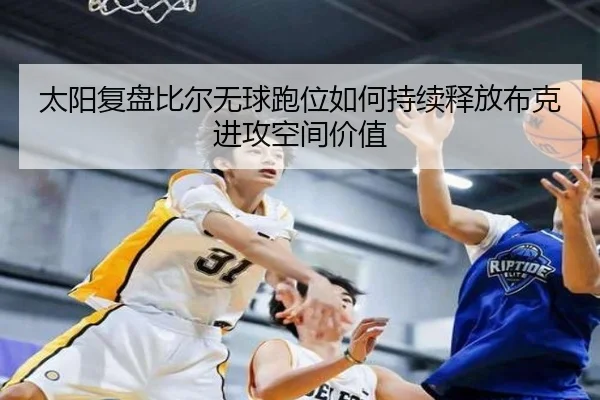 太阳复盘比尔无球跑位如何持续释放布克进攻空间价值