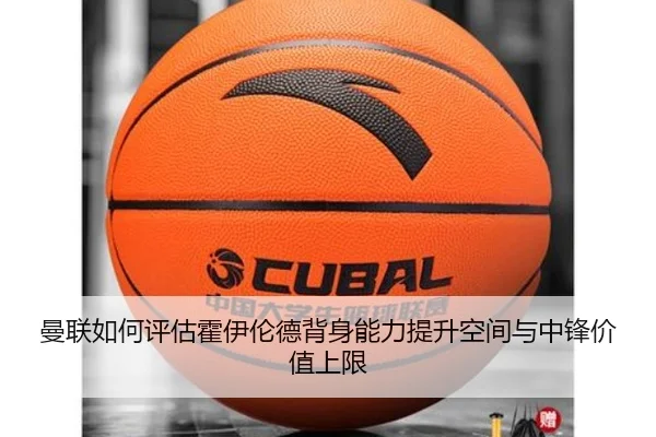 曼联如何评估霍伊伦德背身能力提升空间与中锋价值上限