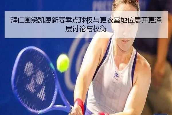 拜仁围绕凯恩新赛季点球权与更衣室地位展开更深层讨论与权衡