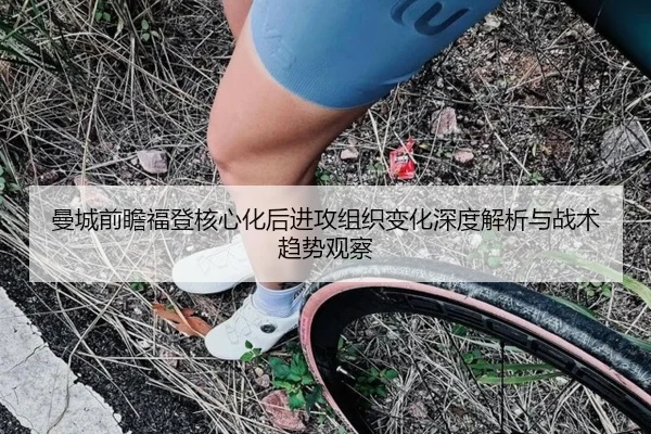 曼城前瞻福登核心化后进攻组织变化深度解析与战术趋势观察 - kaiyun