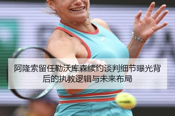 阿隆索留任勒沃库森续约谈判细节曝光背后的执教逻辑与未来布局 | kaiyun