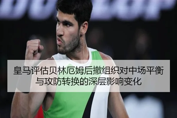皇马评估贝林厄姆后撤组织对中场平衡与攻防转换的深层影响变化 | kaiyun