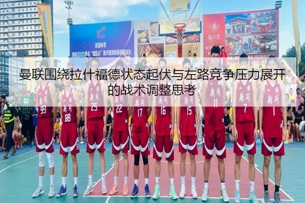 曼联围绕拉什福德状态起伏与左路竞争压力展开的战术调整思考（kaiyun）