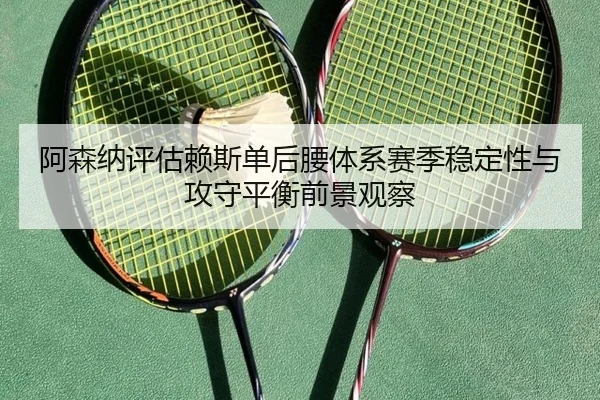 阿森纳评估赖斯单后腰体系赛季稳定性与攻守平衡前景观察（kaiyun）