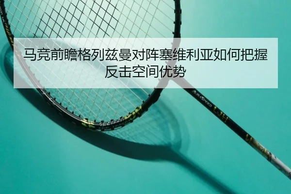 马竞前瞻格列兹曼对阵塞维利亚如何把握反击空间优势 | kaiyun