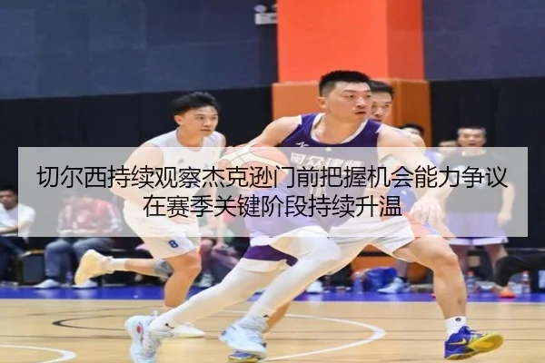 切尔西持续观察杰克逊门前把握机会能力争议在赛季关键阶段持续升温 - kaiyun