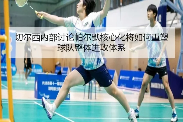 切尔西内部讨论帕尔默核心化将如何重塑球队整体进攻体系