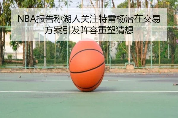 NBA报告称湖人关注特雷杨潜在交易方案引发阵容重塑猜想 | kaiyun