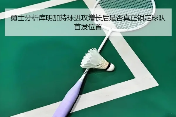 勇士分析库明加持球进攻增长后是否真正锁定球队首发位置 - kaiyun