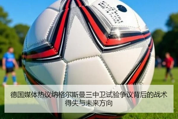 德国媒体热议纳格尔斯曼三中卫试验争议背后的战术得失与未来方向 - kaiyun